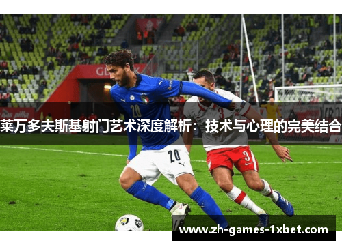 莱万多夫斯基射门艺术深度解析：技术与心理的完美结合