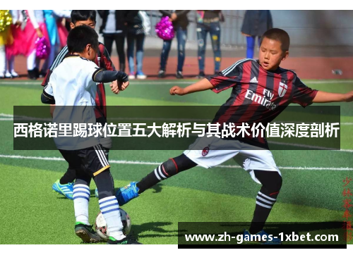 西格诺里踢球位置五大解析与其战术价值深度剖析