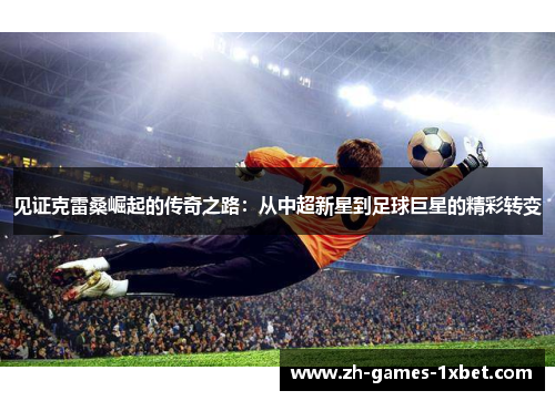 见证克雷桑崛起的传奇之路：从中超新星到足球巨星的精彩转变