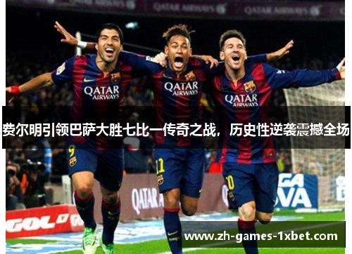 费尔明引领巴萨大胜七比一传奇之战，历史性逆袭震撼全场