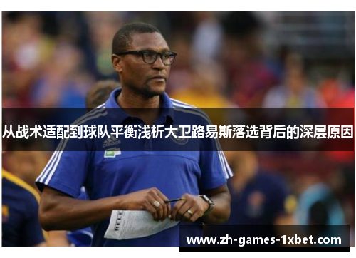 从战术适配到球队平衡浅析大卫路易斯落选背后的深层原因