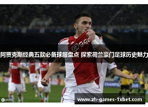 阿贾克斯经典五款必备球服盘点 探索荷兰豪门足球历史魅力