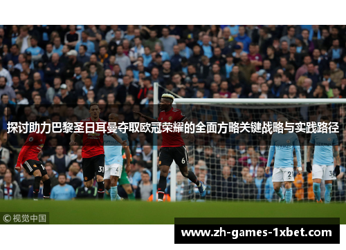 探讨助力巴黎圣日耳曼夺取欧冠荣耀的全面方略关键战略与实践路径 探讨助力巴黎圣日耳曼夺取欧冠荣耀的全面方略关键战略与实践路径