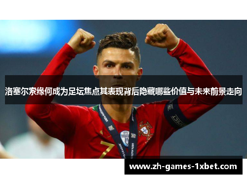 洛塞尔索缘何成为足坛焦点其表现背后隐藏哪些价值与未来前景走向