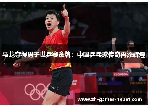 马龙夺得男子世乒赛金牌:中国乒乓球传奇再添辉煌 马龙夺得男子世乒赛金牌:中国乒乓球传奇再添辉煌