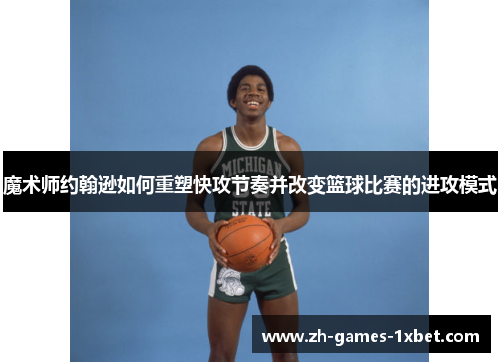 魔术师约翰逊如何重塑快攻节奏并改变篮球比赛的进攻模式