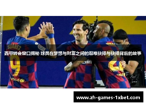 西甲转会窗口揭秘 球员在梦想与财富之间的艰难抉择与抉择背后的故事