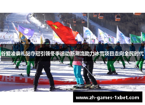 谷爱凌崇礼站夺冠引领冬季运动新潮流助力冰雪项目走向全民时代