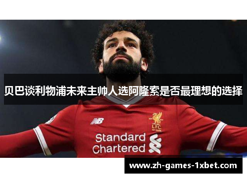 贝巴谈利物浦未来主帅人选阿隆索是否最理想的选择