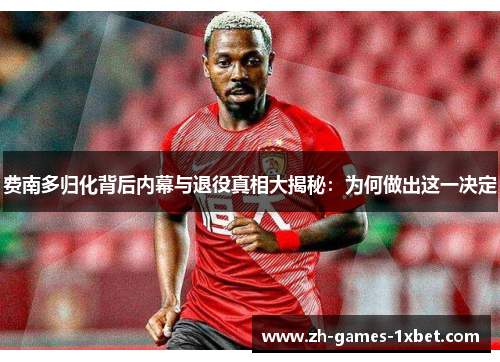 费南多归化背后内幕与退役真相大揭秘：为何做出这一决定