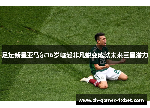 足坛新星亚马尔16岁崛起非凡蜕变成就未来巨星潜力