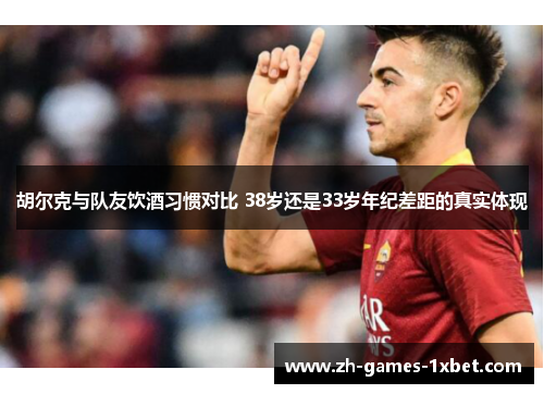 胡尔克与队友饮酒习惯对比 38岁还是33岁年纪差距的真实体现