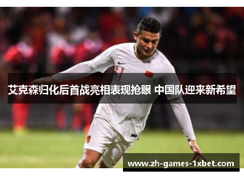 艾克森归化后首战亮相表现抢眼 中国队迎来新希望 艾克森归化后首战亮相表现抢眼 中国队迎来新希望