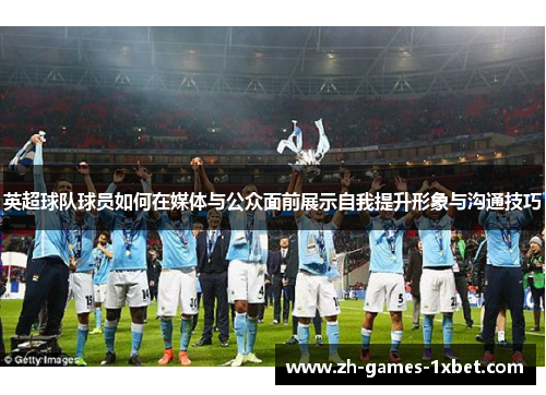 英超球队球员如何在媒体与公众面前展示自我提升形象与沟通技巧