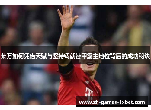 莱万如何凭借天赋与坚持铸就德甲霸主地位背后的成功秘诀