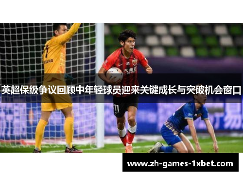 英超保级争议回顾中年轻球员迎来关键成长与突破机会窗口 英超保级争议回顾中年轻球员迎来关键成长与突破机会窗口