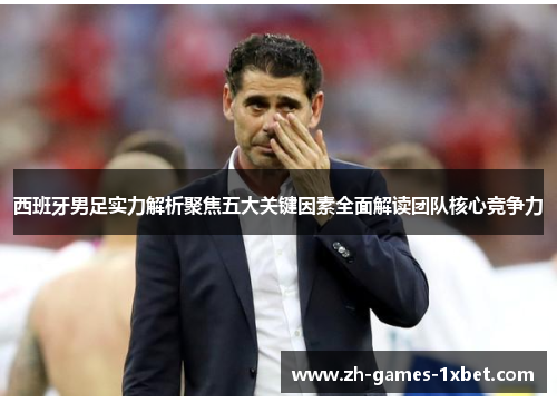 西班牙男足实力解析聚焦五大关键因素全面解读团队核心竞争力
