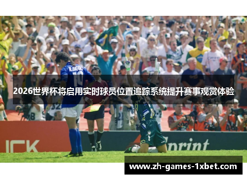 2026世界杯将启用实时球员位置追踪系统提升赛事观赏体验