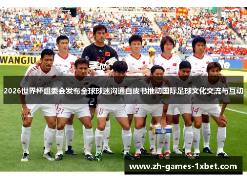 2026世界杯组委会发布全球球迷沟通白皮书推动国际足球文化交流与互动
