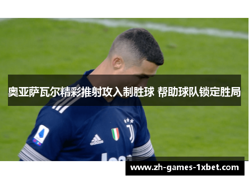 奥亚萨瓦尔精彩推射攻入制胜球 帮助球队锁定胜局