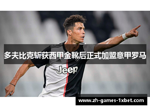 多夫比克斩获西甲金靴后正式加盟意甲罗马 多夫比克斩获西甲金靴后正式加盟意甲罗马
