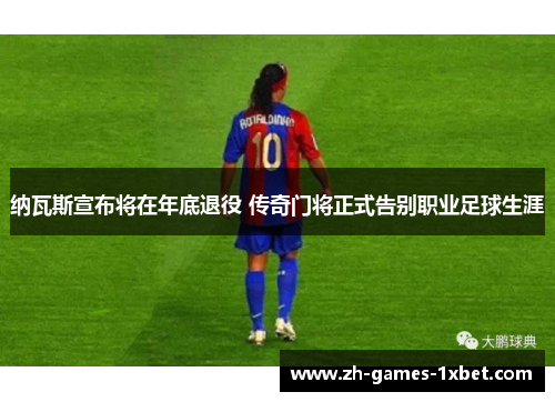 纳瓦斯宣布将在年底退役 传奇门将正式告别职业足球生涯