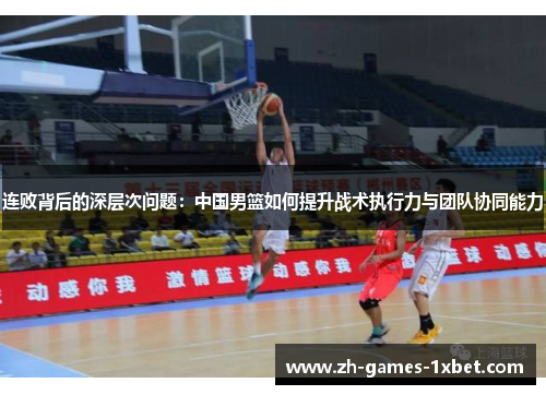 连败背后的深层次问题：中国男篮如何提升战术执行力与团队协同能力