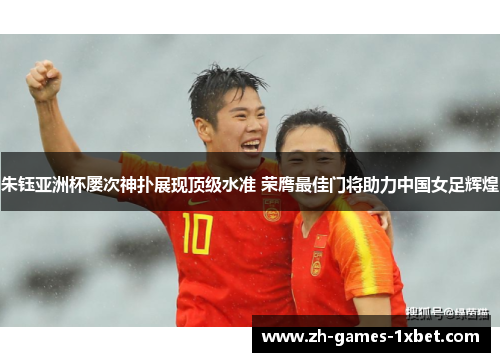 朱钰亚洲杯屡次神扑展现顶级水准 荣膺最佳门将助力中国女足辉煌 朱钰亚洲杯屡次神扑展现顶级水准 荣膺最佳门将助力中国女足辉煌